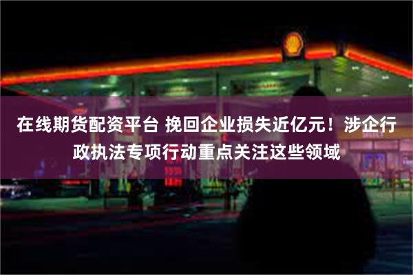 在线期货配资平台 挽回企业损失近亿元！涉企行政执法专项行动重点关注这些领域