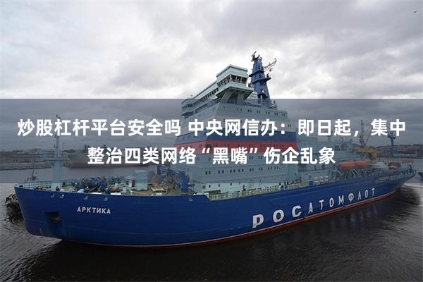炒股杠杆平台安全吗 中央网信办：即日起，集中整治四类网络“黑嘴”伤企乱象