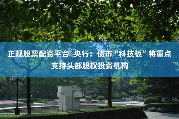 正规股票配资平台  央行：债市“科技板”将重点支持头部股权投资机构