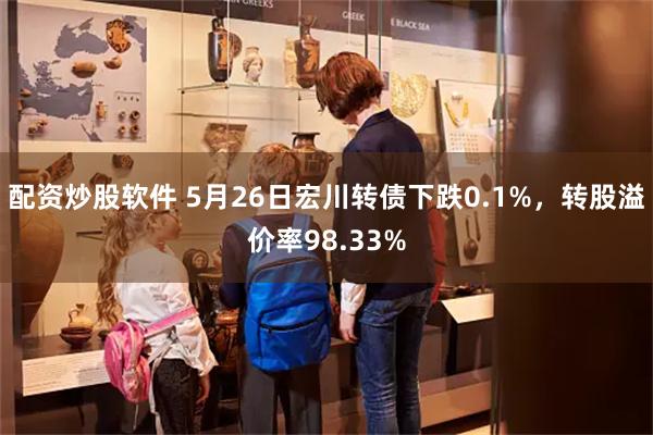 配资炒股软件 5月26日宏川转债下跌0.1%，转股溢价率98.33%