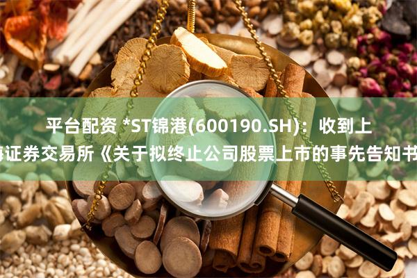 平台配资 *ST锦港(600190.SH)：收到上海证券交易所《关于拟终止公司股票上市的事先告知书》