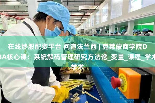 在线炒股配资平台 问道法兰西 | 克莱蒙商学院DBA核心课：系统解码管理研究方法论_变量_课程_学术