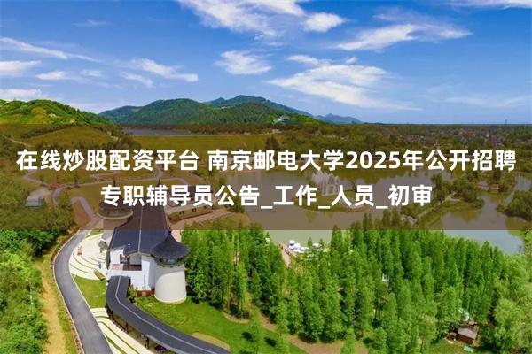 在线炒股配资平台 南京邮电大学2025年公开招聘专职辅导员公告_工作_人员_初审