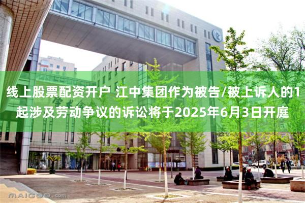 线上股票配资开户 江中集团作为被告/被上诉人的1起涉及劳动争议的诉讼将于2025年6月3日开庭