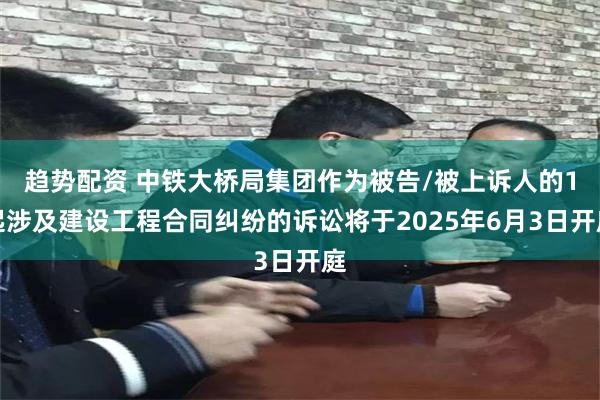 趋势配资 中铁大桥局集团作为被告/被上诉人的1起涉及建设工程合同纠纷的诉讼将于2025年6月3日开庭