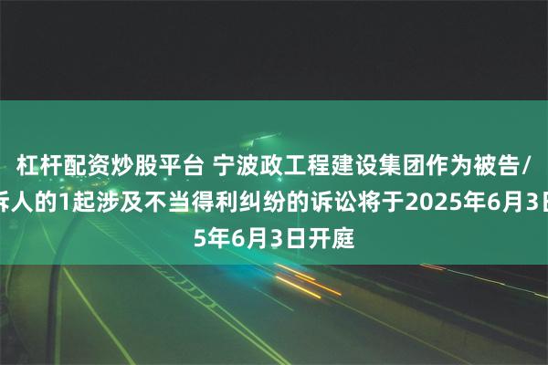 杠杆配资炒股平台 宁波政工程建设集团作为被告/被上诉人的1起涉及不当得利纠纷的诉讼将于2025年6月3日开庭