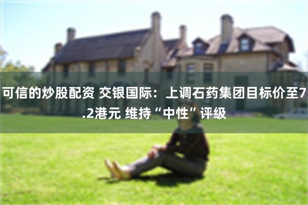 可信的炒股配资 交银国际：上调石药集团目标价至7.2港元 维持“中性”评级
