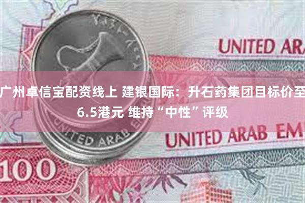 广州卓信宝配资线上 建银国际：升石药集团目标价至6.5港元 维持“中性”评级