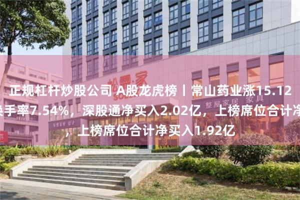 正规杠杆炒股公司 A股龙虎榜丨常山药业涨15.12%创新高，换手率7.54%，深股通净买入2.02亿，上榜席位合计净买入1.92亿