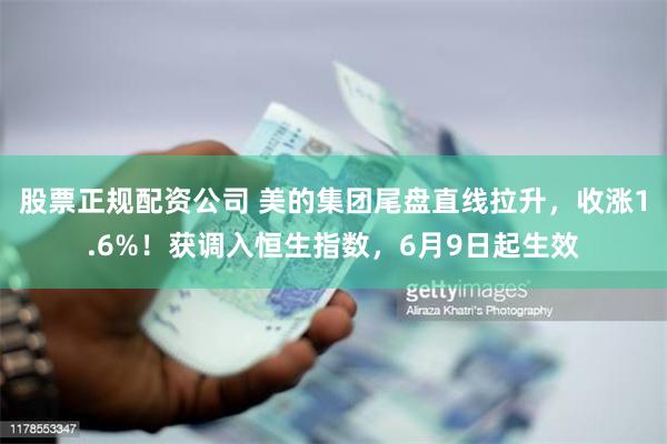 股票正规配资公司 美的集团尾盘直线拉升，收涨1.6%！获调入恒生指数，6月9日起生效