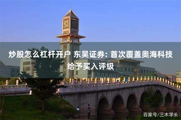 炒股怎么杠杆开户 东吴证券: 首次覆盖奥海科技给予买入评级