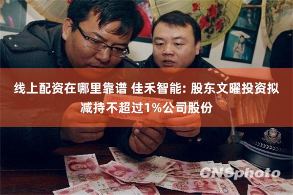线上配资在哪里靠谱 佳禾智能: 股东文曜投资拟减持不超过1%公司股份