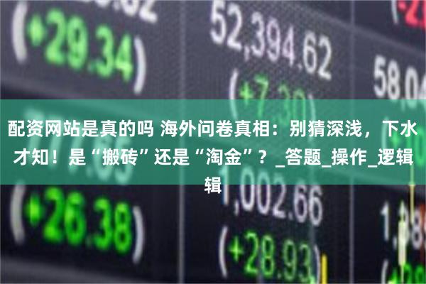 配资网站是真的吗 海外问卷真相：别猜深浅，下水才知！是“搬砖”还是“淘金”？_答题_操作_逻辑