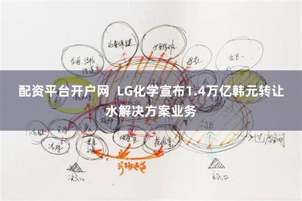配资平台开户网  LG化学宣布1.4万亿韩元转让水解决方案业务