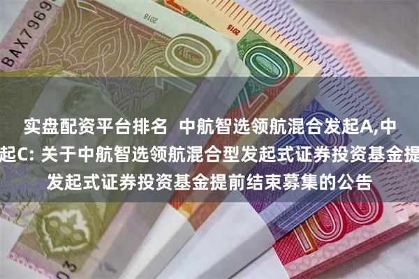 实盘配资平台排名 中航智选领航混合发起A,中航智选领航混合发起C: 关于中航智选领航混合型发起式证券投资基金提前结束募集的公告