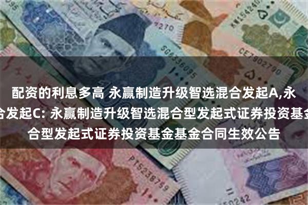 配资的利息多高 永赢制造升级智选混合发起A,永赢制造升级智选混合发起C: 永赢制造升级智选混合型发起式证券投资基金基金合同生效公告