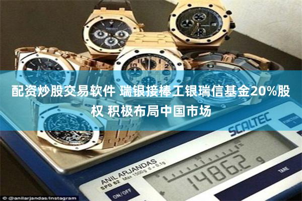 配资炒股交易软件 瑞银接棒工银瑞信基金20%股权 积极布局中国市场