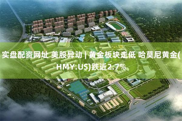 实盘配资网址 美股异动 | 黄金板块走低 哈莫尼黄金(HMY.US)跌近2.7%