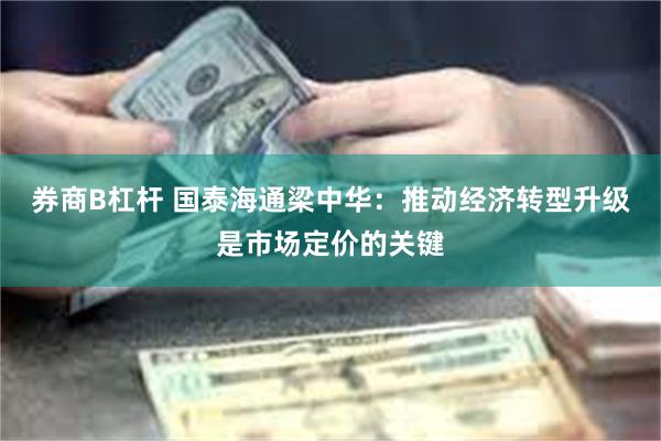 券商B杠杆 国泰海通梁中华：推动经济转型升级是市场定价的关键