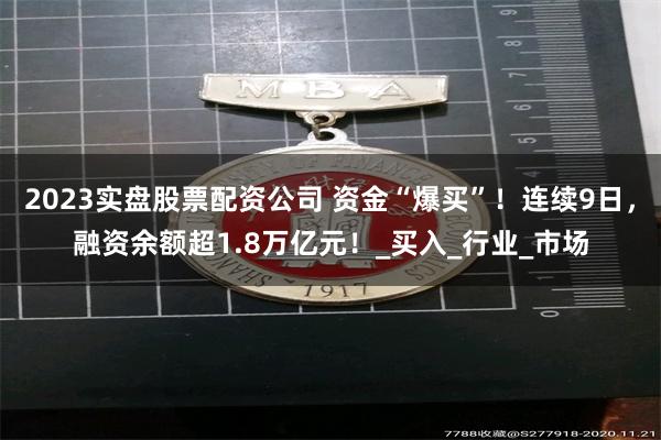 2023实盘股票配资公司 资金“爆买”！连续9日，融资余额超1.8万亿元！_买入_行业_市场