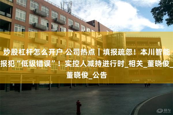炒股杠杆怎么开户 公司热点｜填报疏忽！本川智能一季报犯“低级错误”！实控人减持进行时_相关_董晓俊_公告