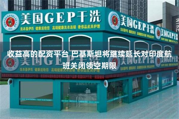 收益高的配资平台 巴基斯坦将继续延长对印度航班关闭领空期限