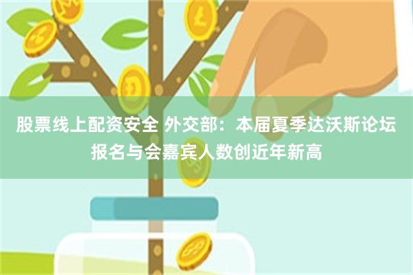 股票线上配资安全 外交部：本届夏季达沃斯论坛报名与会嘉宾人数创近年新高