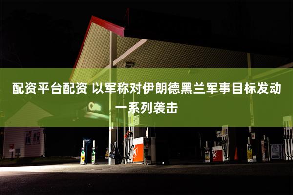 配资平台配资 以军称对伊朗德黑兰军事目标发动一系列袭击