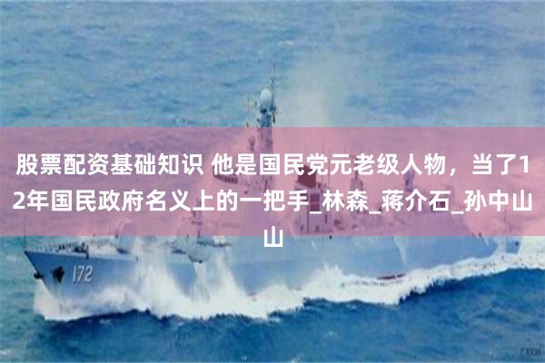 股票配资基础知识 他是国民党元老级人物，当了12年国民政府名义上的一把手_林森_蒋介石_孙中山