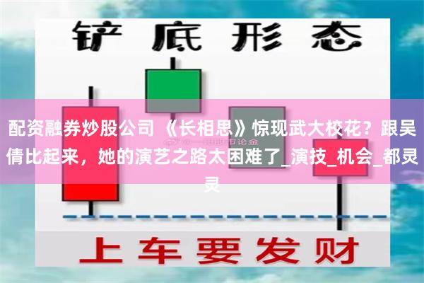 配资融券炒股公司 《长相思》惊现武大校花？跟吴倩比起来，她的演艺之路太困难了_演技_机会_都灵