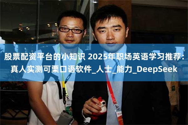 股票配资平台的小知识 2025年职场英语学习推荐：真人实测可栗口语软件_人士_能力_DeepSeek