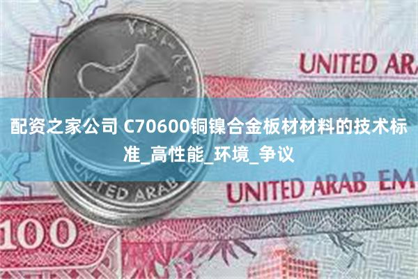 配资之家公司 C70600铜镍合金板材材料的技术标准_高性能_环境_争议