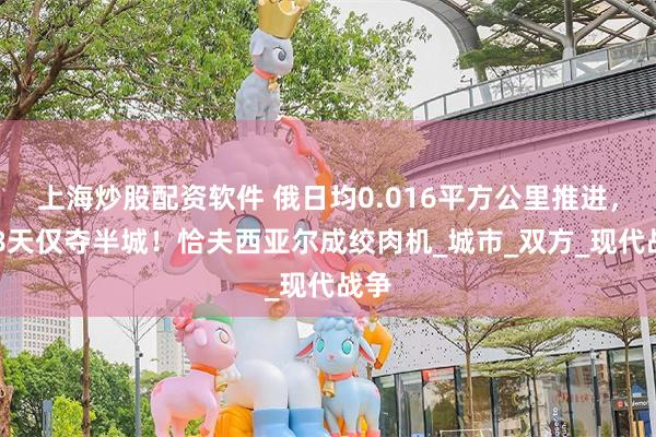 上海炒股配资软件 俄日均0.016平方公里推进，448天仅夺半城！恰夫西亚尔成绞肉机_城市_双方_现代战争