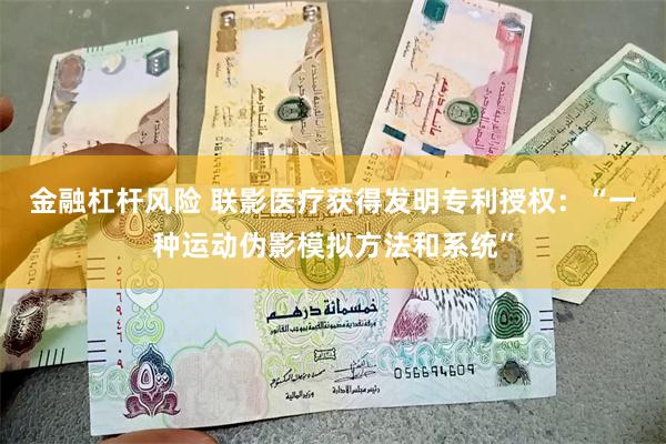 金融杠杆风险 联影医疗获得发明专利授权：“一种运动伪影模拟方法和系统”
