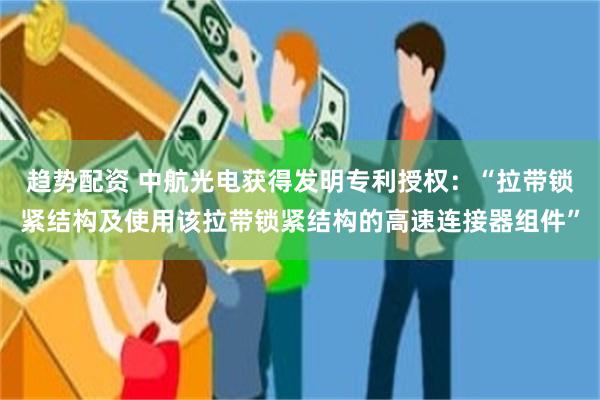 趋势配资 中航光电获得发明专利授权：“拉带锁紧结构及使用该拉带锁紧结构的高速连接器组件”