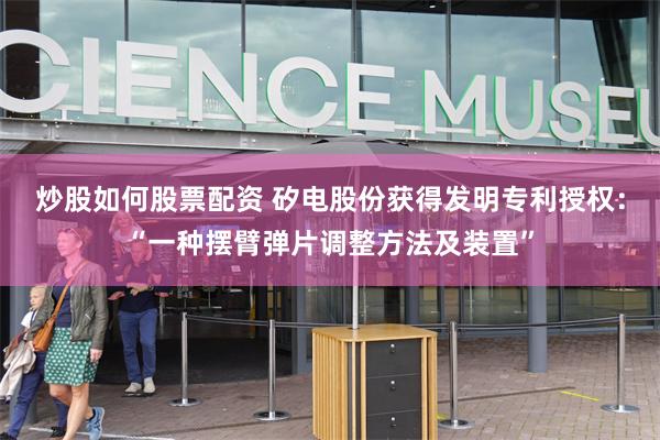 炒股如何股票配资 矽电股份获得发明专利授权：“一种摆臂弹片调整方法及装置”