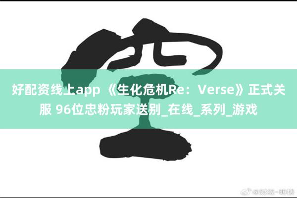 好配资线上app 《生化危机Re：Verse》正式关服 96位忠粉玩家送别_在线_系列_游戏