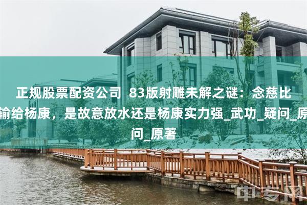 正规股票配资公司  83版射雕未解之谜：念慈比武输给杨康，是故意放水还是杨康实力强_武功_疑问_原著