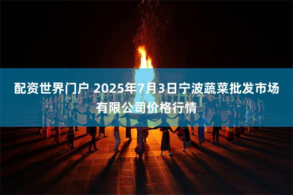 配资世界门户 2025年7月3日宁波蔬菜批发市场有限公司价格行情