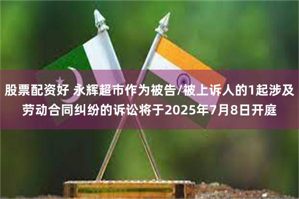 股票配资好 永辉超市作为被告/被上诉人的1起涉及劳动合同纠纷的诉讼将于2025年7月8日开庭