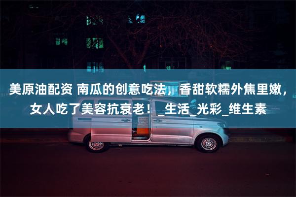 美原油配资 南瓜的创意吃法，香甜软糯外焦里嫩，女人吃了美容抗衰老！_生活_光彩_维生素