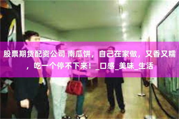 股票期货配资公司 南瓜饼，自己在家做，又香又糯，吃一个停不下来！_口感_美味_生活