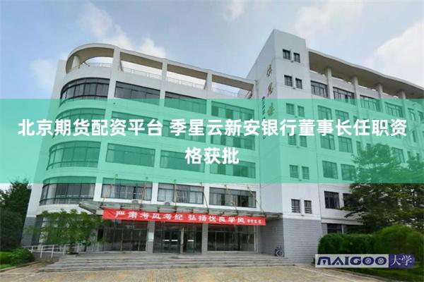 北京期货配资平台 季星云新安银行董事长任职资格获批