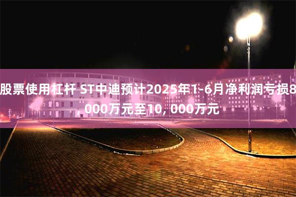 股票使用杠杆 ST中迪预计2025年1-6月净利润亏损8, 000万元至10, 000万元