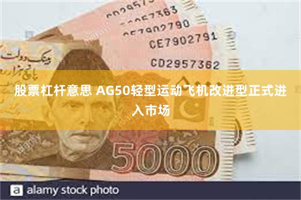 股票杠杆意思 AG50轻型运动飞机改进型正式进入市场