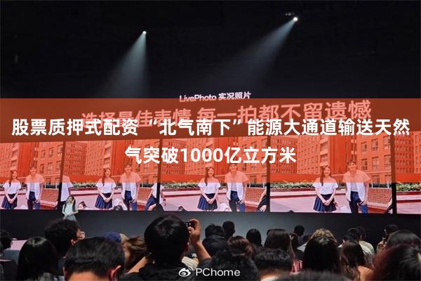 股票质押式配资 “北气南下”能源大通道输送天然气突破1000亿立方米