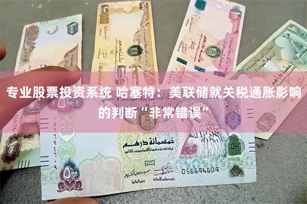 专业股票投资系统 哈塞特：美联储就关税通胀影响的判断“非常错误”