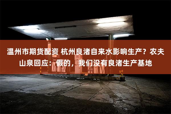 温州市期货配资 杭州良渚自来水影响生产？农夫山泉回应：假的，我们没有良渚生产基地