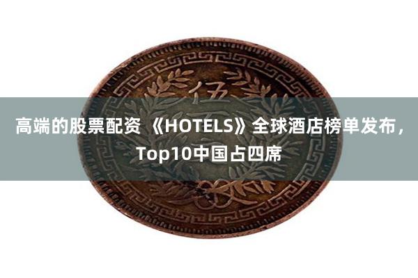 高端的股票配资 《HOTELS》全球酒店榜单发布，Top10中国占四席