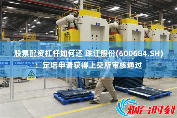 股票配资杠杆如何还 珠江股份(600684.SH)：定增申请获得上交所审核通过